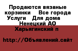 Продаются вязаные корзинки  - Все города Услуги » Для дома   . Ненецкий АО,Харьягинский п.